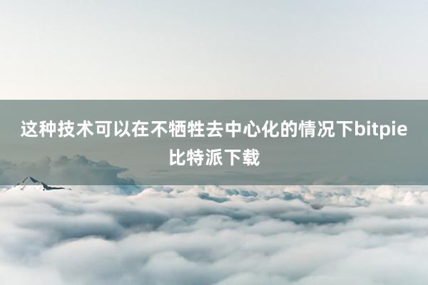 这种技术可以在不牺牲去中心化的情况下bitpie比特派下载