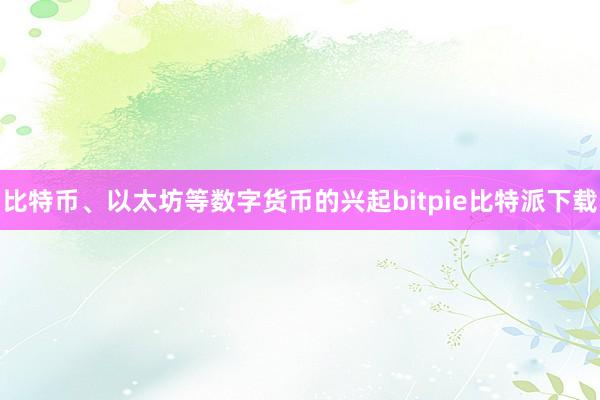 比特币、以太坊等数字货币的兴起bitpie比特派下载