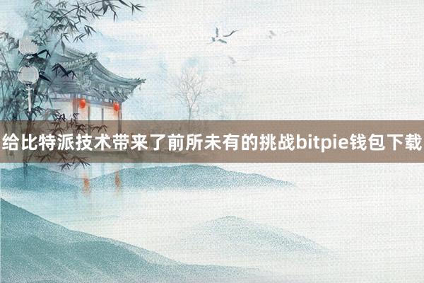 给比特派技术带来了前所未有的挑战bitpie钱包下载