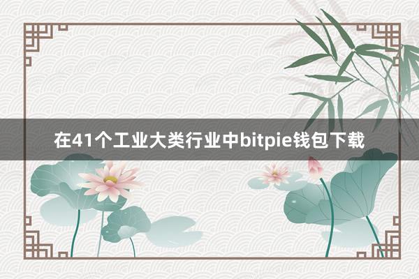 在41个工业大类行业中bitpie钱包下载