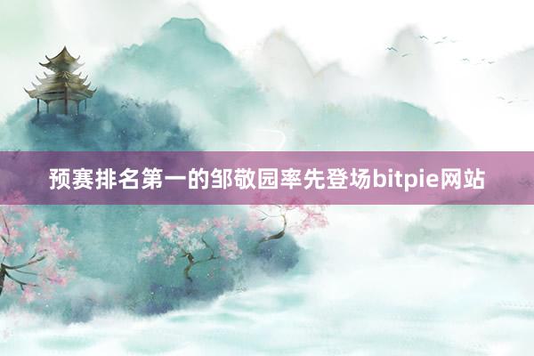 预赛排名第一的邹敬园率先登场bitpie网站