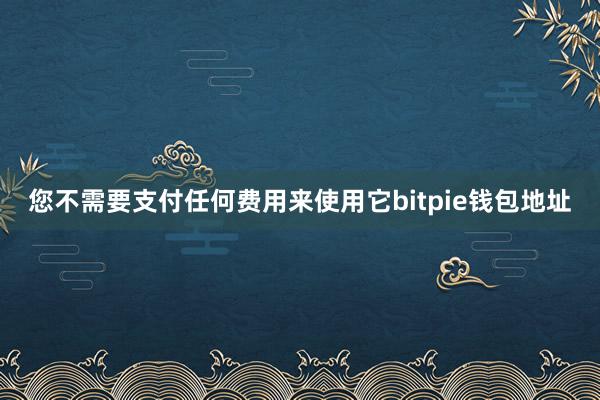 您不需要支付任何费用来使用它bitpie钱包地址