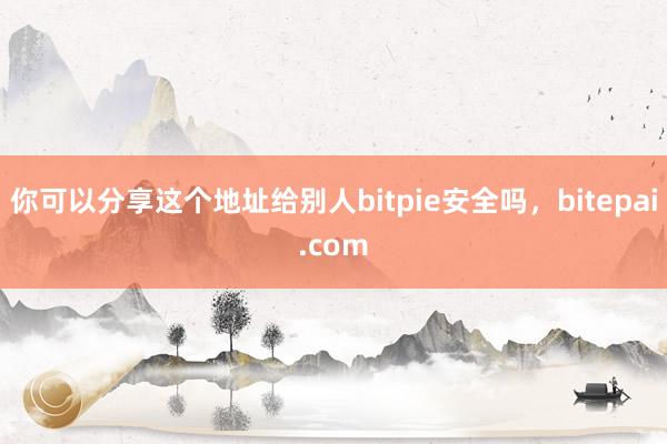 你可以分享这个地址给别人bitpie安全吗，bitepai.com