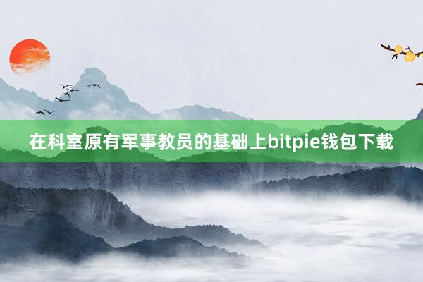 在科室原有军事教员的基础上bitpie钱包下载