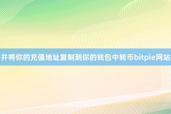 并将你的充值地址复制到你的钱包中转币bitpie网站