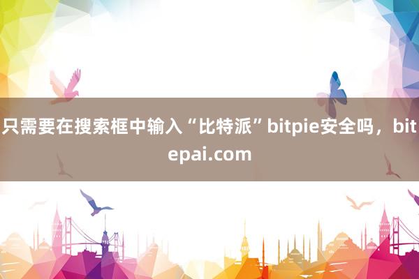 只需要在搜索框中输入“比特派”bitpie安全吗，bitepai.com