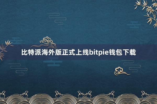 比特派海外版正式上线bitpie钱包下载