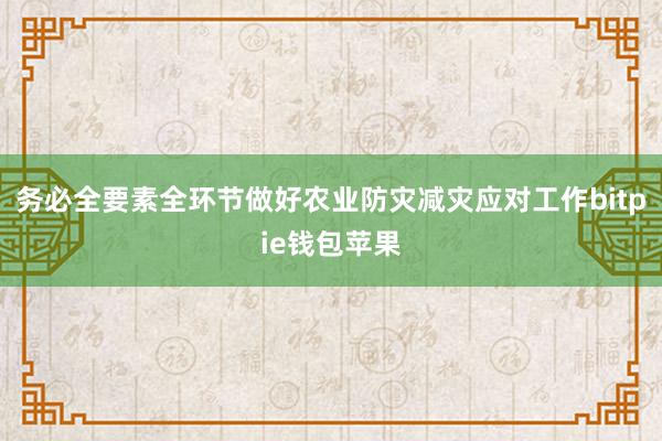 务必全要素全环节做好农业防灾减灾应对工作bitpie钱包苹果