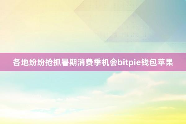 各地纷纷抢抓暑期消费季机会bitpie钱包苹果