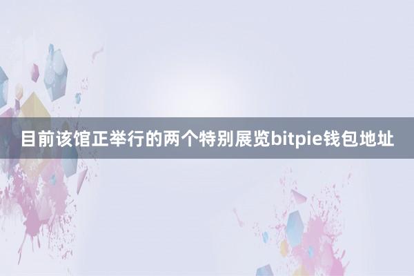 目前该馆正举行的两个特别展览bitpie钱包地址