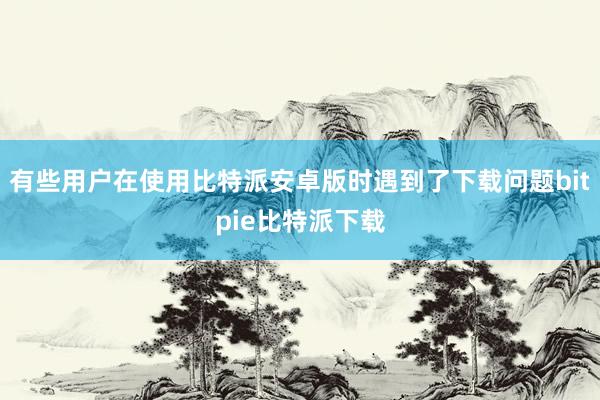 有些用户在使用比特派安卓版时遇到了下载问题bitpie比特派下载