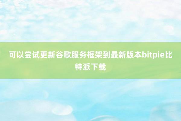 可以尝试更新谷歌服务框架到最新版本bitpie比特派下载