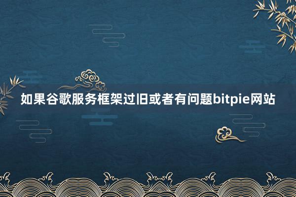 如果谷歌服务框架过旧或者有问题bitpie网站