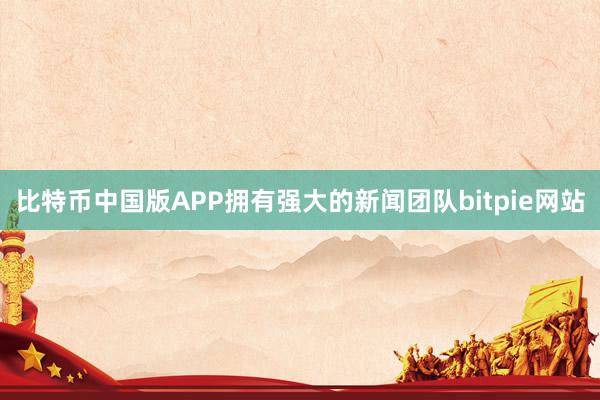 比特币中国版APP拥有强大的新闻团队bitpie网站