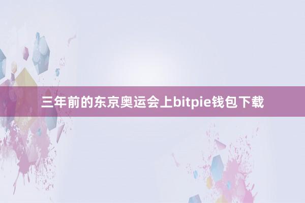 三年前的东京奥运会上bitpie钱包下载