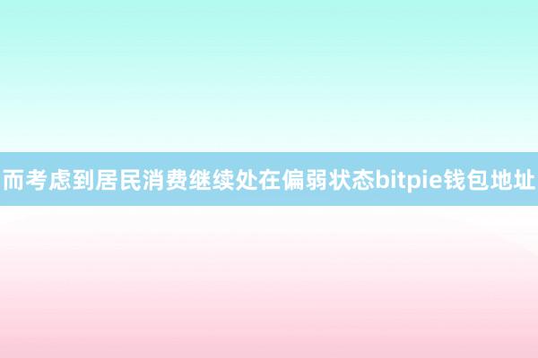 而考虑到居民消费继续处在偏弱状态bitpie钱包地址