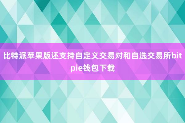 比特派苹果版还支持自定义交易对和自选交易所bitpie钱包下载