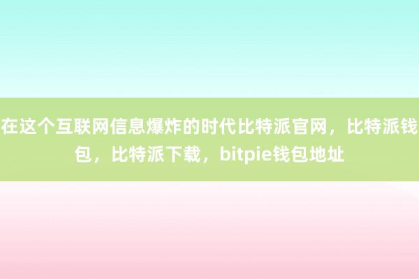 在这个互联网信息爆炸的时代比特派官网，比特派钱包，比特派下载，bitpie钱包地址