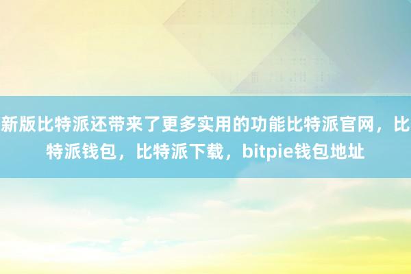 新版比特派还带来了更多实用的功能比特派官网，比特派钱包，比特派下载，bitpie钱包地址