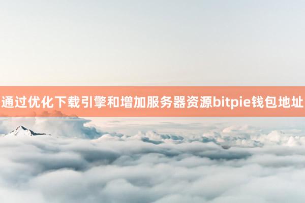 通过优化下载引擎和增加服务器资源bitpie钱包地址