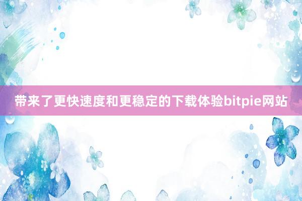 带来了更快速度和更稳定的下载体验bitpie网站