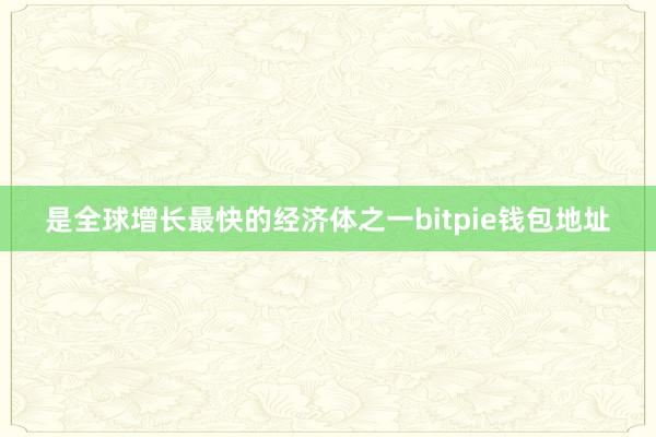 是全球增长最快的经济体之一bitpie钱包地址