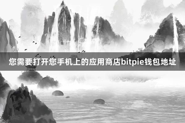 您需要打开您手机上的应用商店bitpie钱包地址