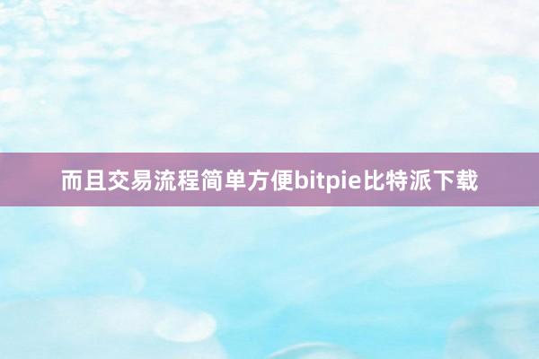 而且交易流程简单方便bitpie比特派下载