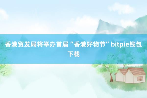 香港贸发局将举办首届“香港好物节”bitpie钱包下载