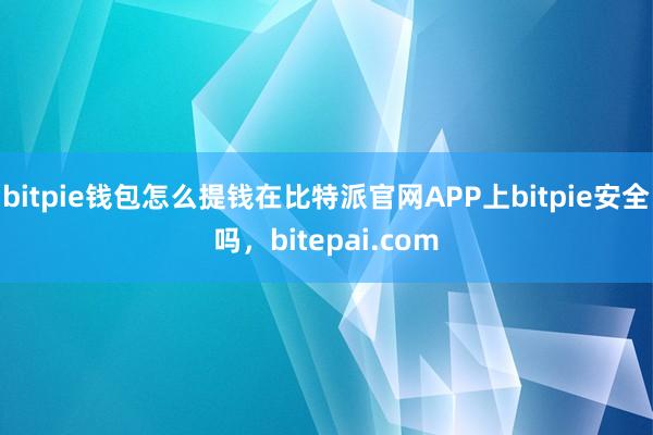 bitpie钱包怎么提钱在比特派官网APP上bitpie安全吗，bitepai.com