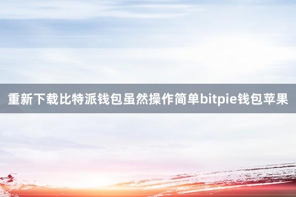 重新下载比特派钱包虽然操作简单bitpie钱包苹果