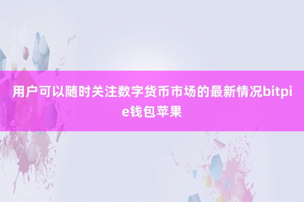 用户可以随时关注数字货币市场的最新情况bitpie钱包苹果