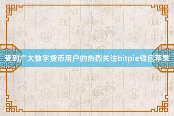 受到广大数字货币用户的热烈关注bitpie钱包苹果