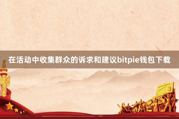 在活动中收集群众的诉求和建议bitpie钱包下载