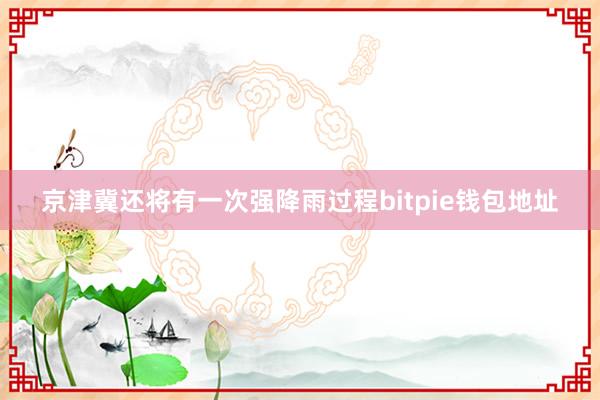 京津冀还将有一次强降雨过程bitpie钱包地址