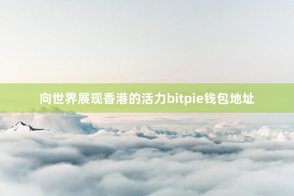 向世界展现香港的活力bitpie钱包地址