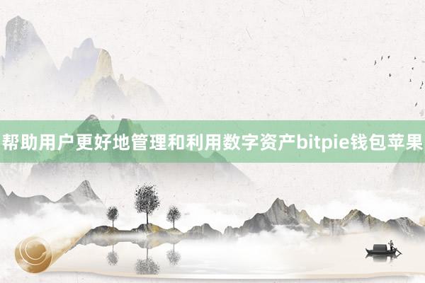 帮助用户更好地管理和利用数字资产bitpie钱包苹果