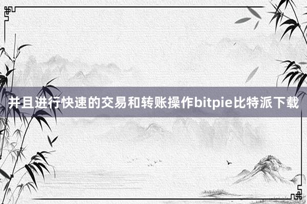 并且进行快速的交易和转账操作bitpie比特派下载