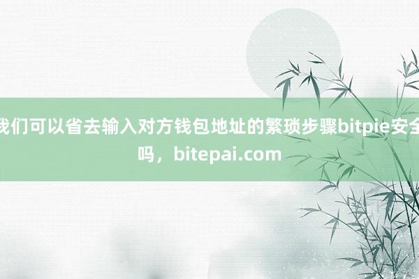 我们可以省去输入对方钱包地址的繁琐步骤bitpie安全吗，bitepai.com