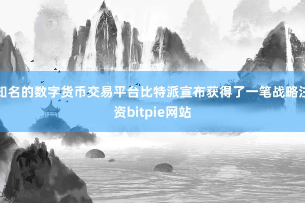 知名的数字货币交易平台比特派宣布获得了一笔战略注资bitpie网站