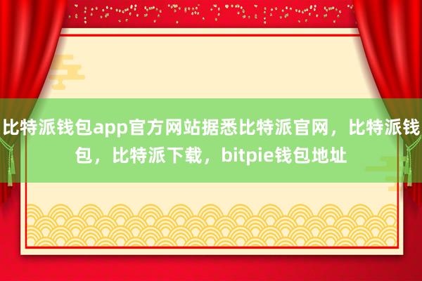 比特派钱包app官方网站据悉比特派官网，比特派钱包，比特派下载，bitpie钱包地址