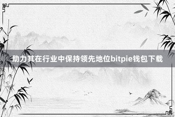 助力其在行业中保持领先地位bitpie钱包下载