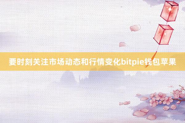 要时刻关注市场动态和行情变化bitpie钱包苹果