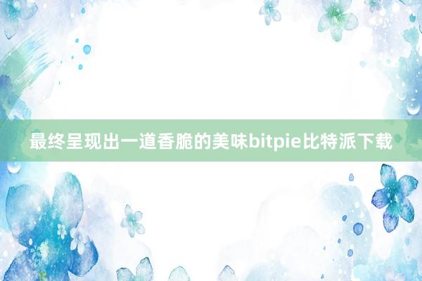 最终呈现出一道香脆的美味bitpie比特派下载