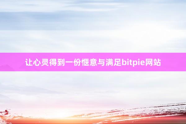 让心灵得到一份惬意与满足bitpie网站