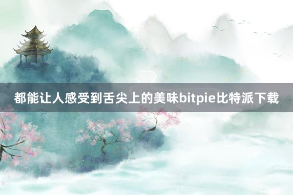 都能让人感受到舌尖上的美味bitpie比特派下载