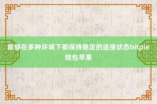 能够在多种环境下都保持稳定的连接状态bitpie钱包苹果