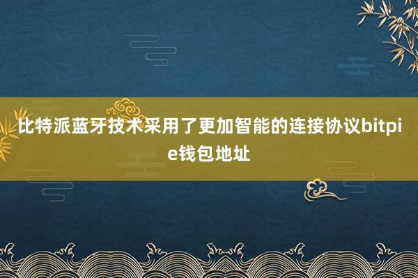 比特派蓝牙技术采用了更加智能的连接协议bitpie钱包地址