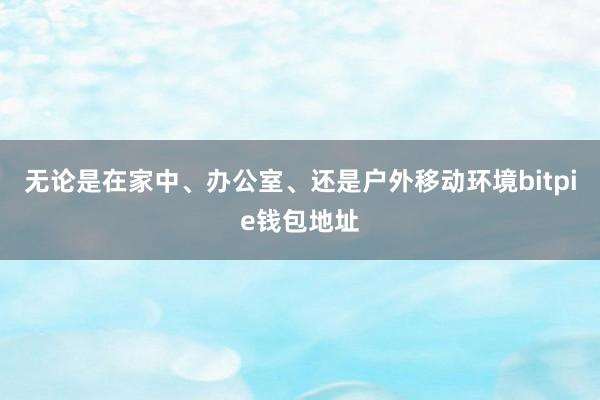 无论是在家中、办公室、还是户外移动环境bitpie钱包地址