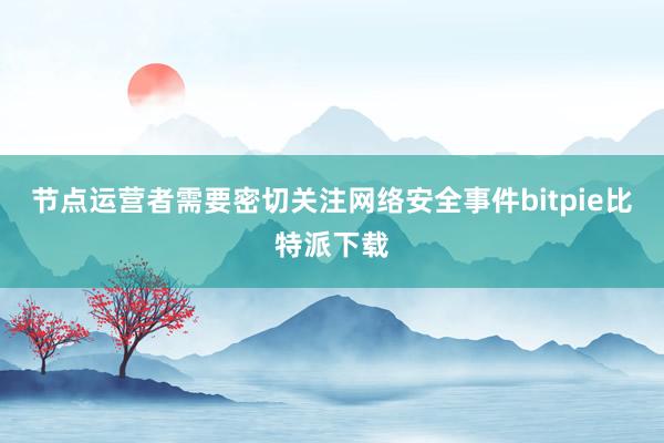 节点运营者需要密切关注网络安全事件bitpie比特派下载